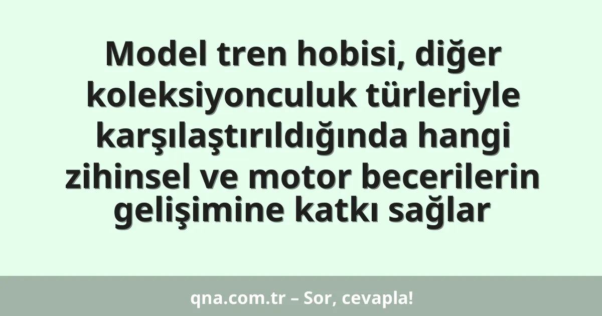 Model tren hobisi, diğer koleksiyonculuk türleriyle karşılaştırıldığında hangi zihinsel ve motor becerilerin gelişimine katkı sağlar