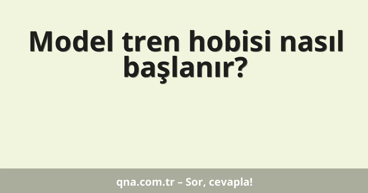 Model tren hobisi nasıl başlanır?