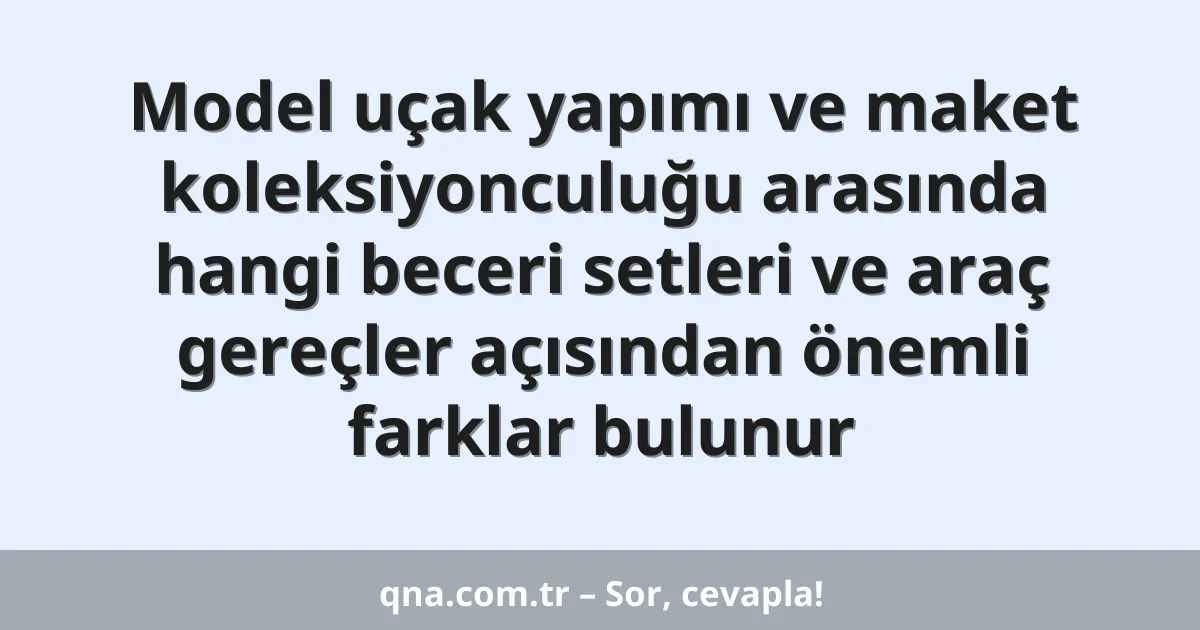 Model uçak yapımı ve maket koleksiyonculuğu arasında hangi beceri setleri ve araç gereçler açısından önemli farklar bulunur