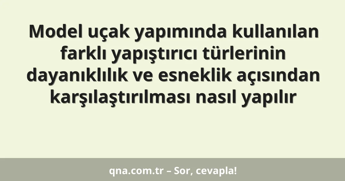 Model uçak yapımında kullanılan farklı yapıştırıcı türlerinin dayanıklılık ve esneklik açısından karşılaştırılması nasıl yapılır