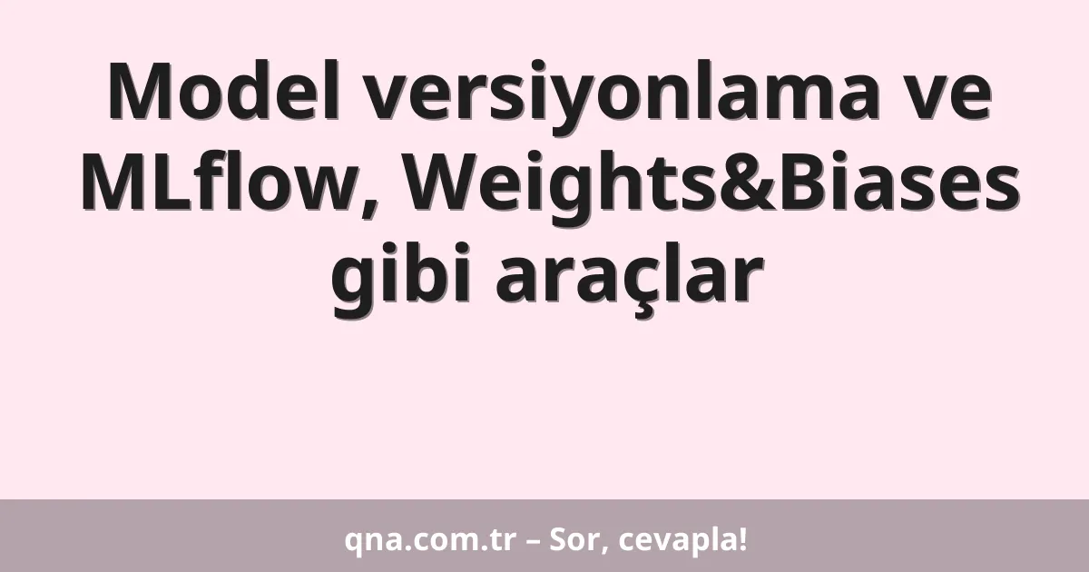 Model versiyonlama ve MLflow, Weights&Biases gibi araçlar