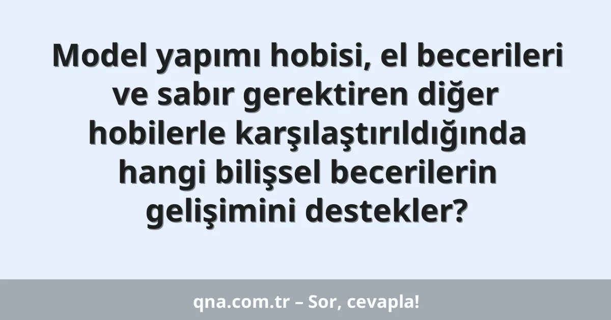 Model yapımı hobisi, el becerileri ve sabır gerektiren diğer hobilerle karşılaştırıldığında hangi bilişsel becerilerin gelişimini destekler?