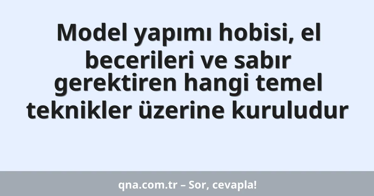 Model yapımı hobisi, el becerileri ve sabır gerektiren hangi temel teknikler üzerine kuruludur