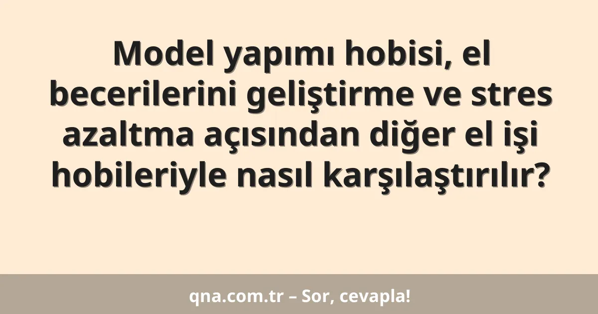 Model yapımı hobisi, el becerilerini geliştirme ve stres azaltma açısından diğer el işi hobileriyle nasıl karşılaştırılır?