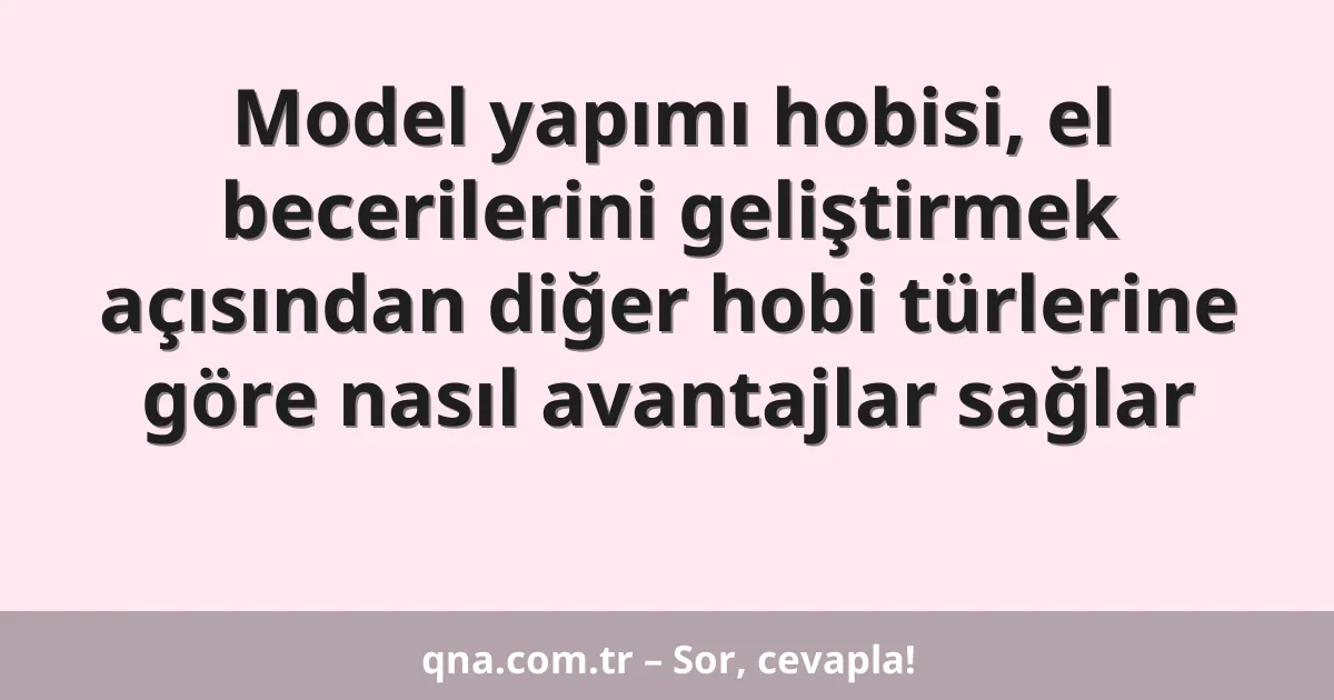 Model yapımı hobisi, el becerilerini geliştirmek açısından diğer hobi türlerine göre nasıl avantajlar sağlar