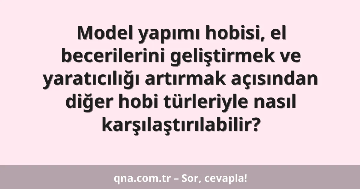 Model yapımı hobisi, el becerilerini geliştirmek ve yaratıcılığı artırmak açısından diğer hobi türleriyle nasıl karşılaştırılabilir?