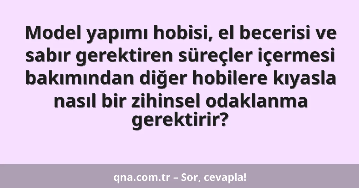 Model yapımı hobisi, el becerisi ve sabır gerektiren süreçler içermesi bakımından diğer hobilere kıyasla nasıl bir zihinsel odaklanma gerektirir?
