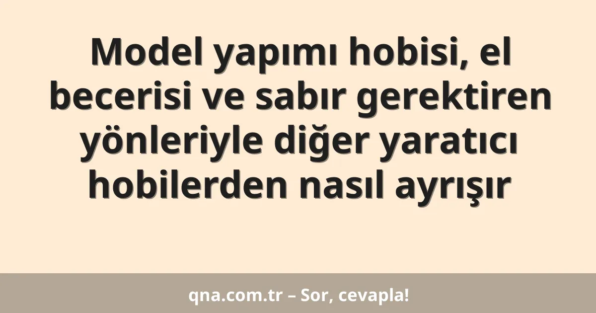 Model yapımı hobisi, el becerisi ve sabır gerektiren yönleriyle diğer yaratıcı hobilerden nasıl ayrışır