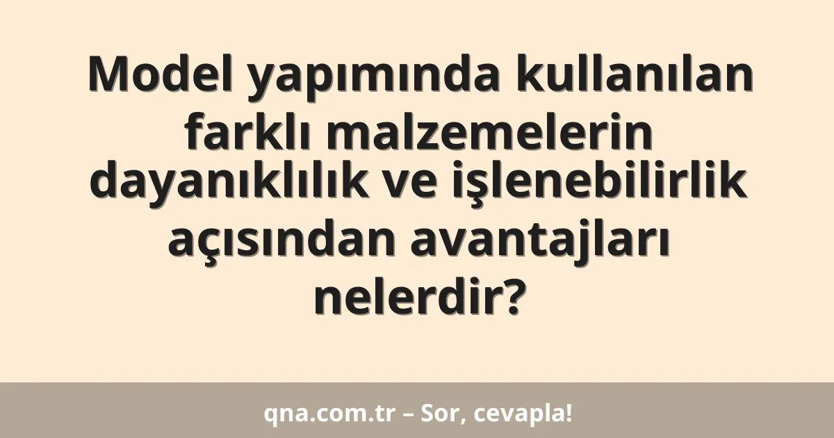 Model yapımında kullanılan farklı malzemelerin dayanıklılık ve işlenebilirlik açısından avantajları nelerdir?