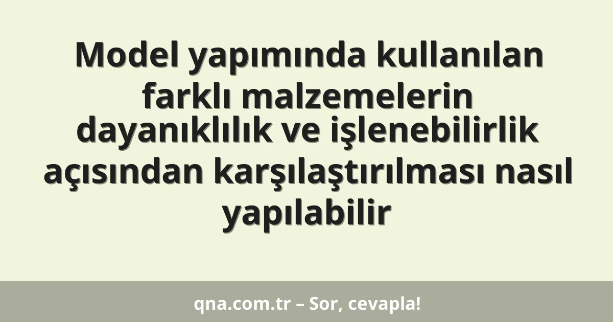 Model yapımında kullanılan farklı malzemelerin dayanıklılık ve işlenebilirlik açısından karşılaştırılması nasıl yapılabilir