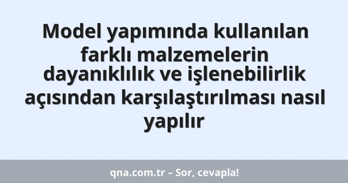 Model yapımında kullanılan farklı malzemelerin dayanıklılık ve işlenebilirlik açısından karşılaştırılması nasıl yapılır