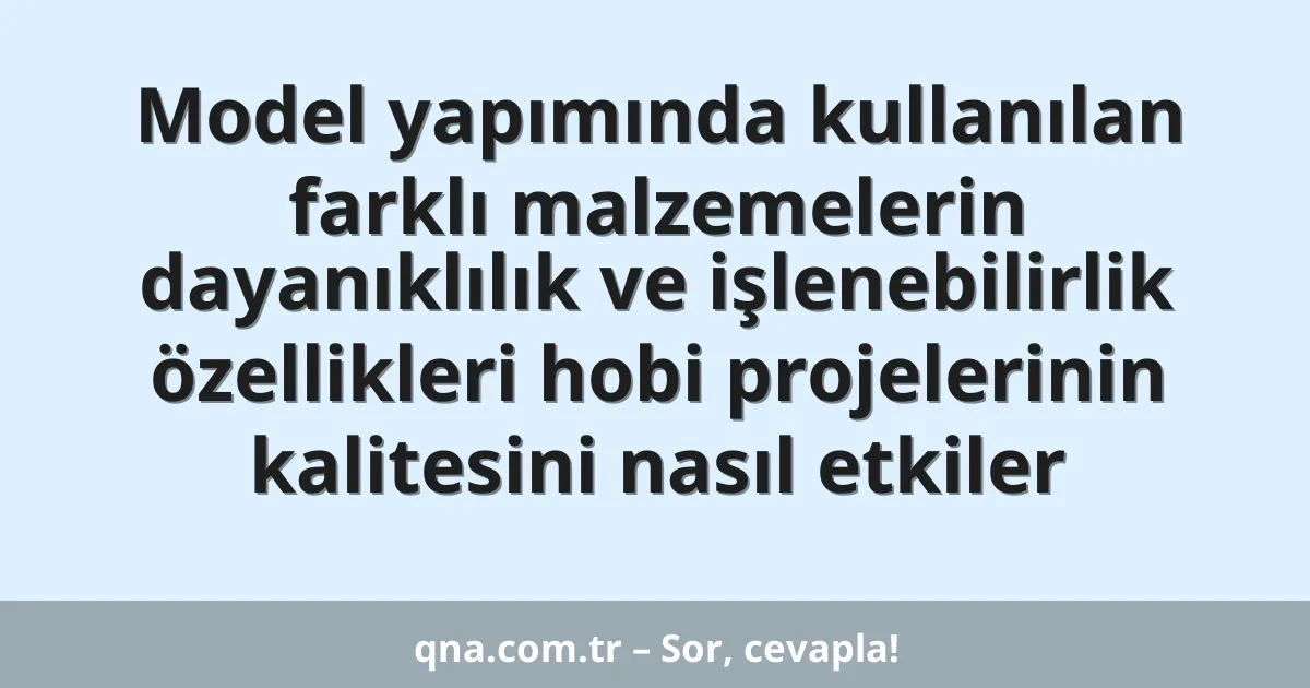 Model yapımında kullanılan farklı malzemelerin dayanıklılık ve işlenebilirlik özellikleri hobi projelerinin kalitesini nasıl etkiler