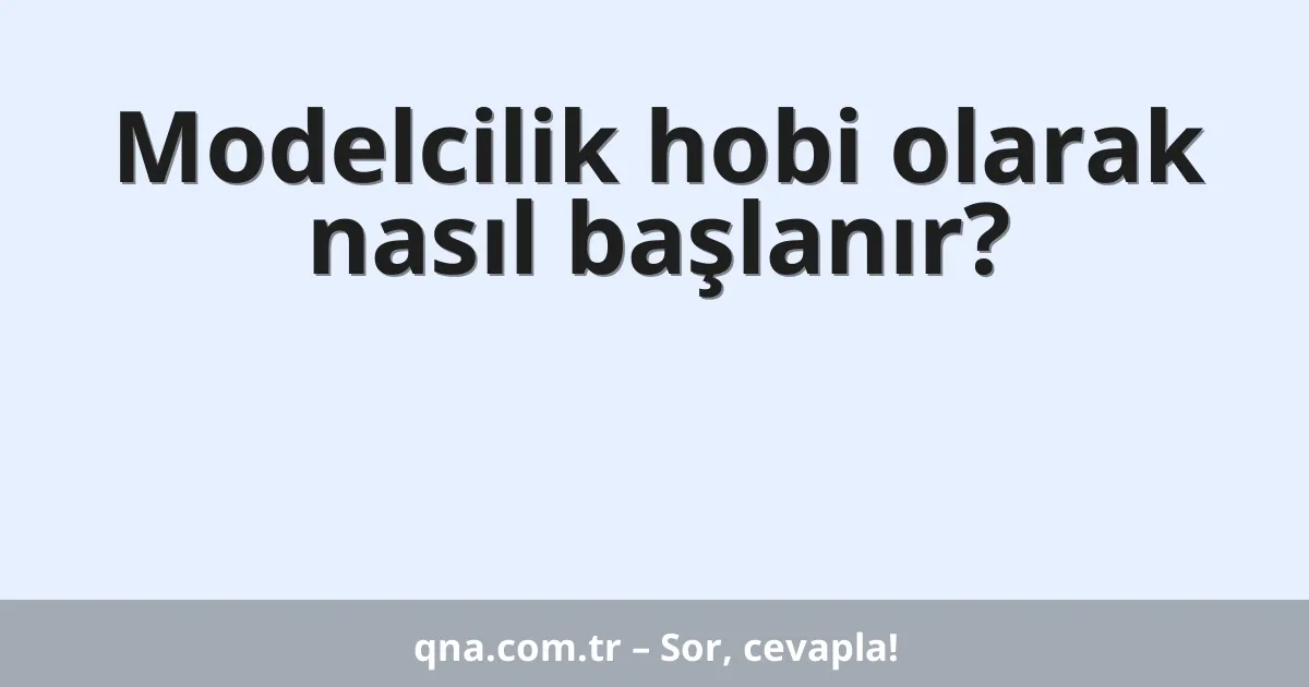 Modelcilik hobi olarak nasıl başlanır?