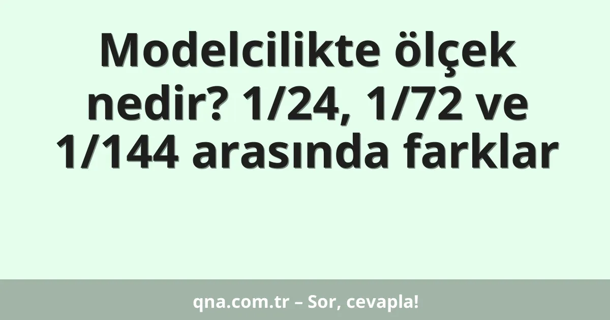 Modelcilikte ölçek nedir? 1/24, 1/72 ve 1/144 arasında farklar