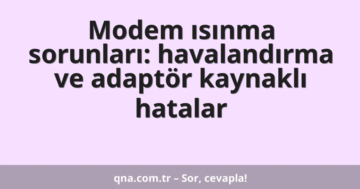 Modem ısınma sorunları: havalandırma ve adaptör kaynaklı hatalar