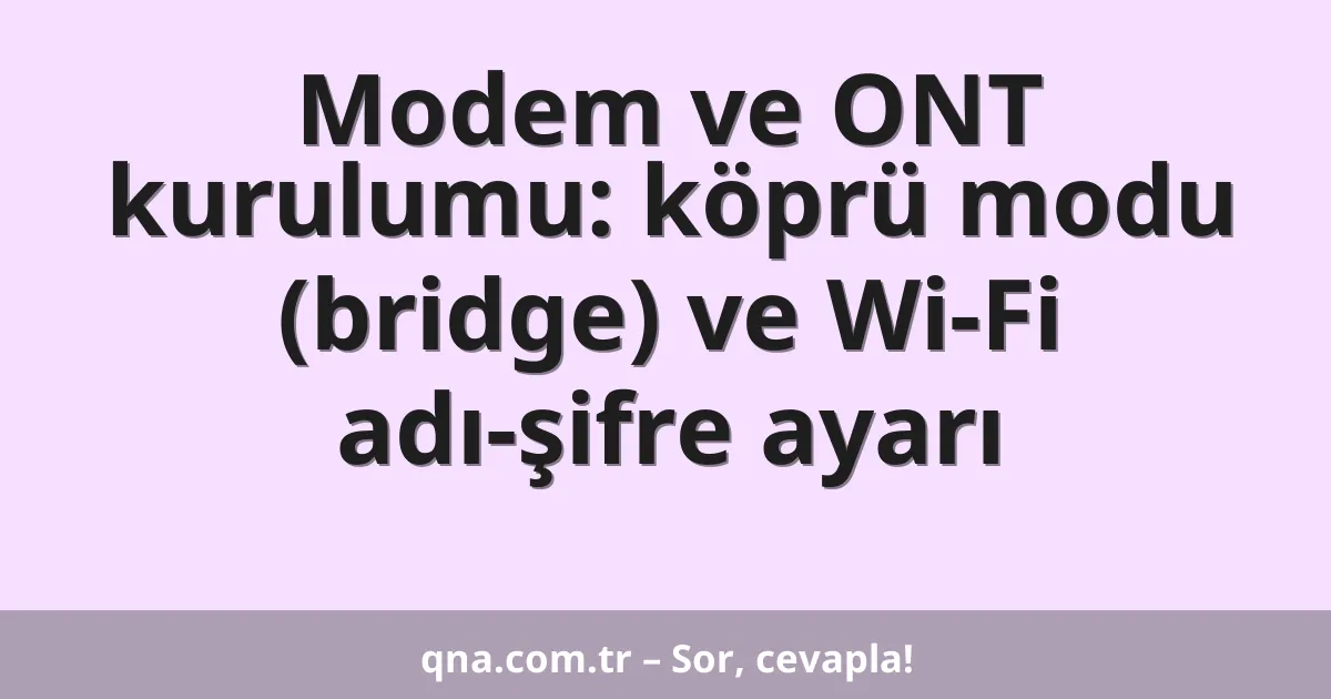 Modem ve ONT kurulumu: köprü modu (bridge) ve Wi-Fi adı-şifre ayarı