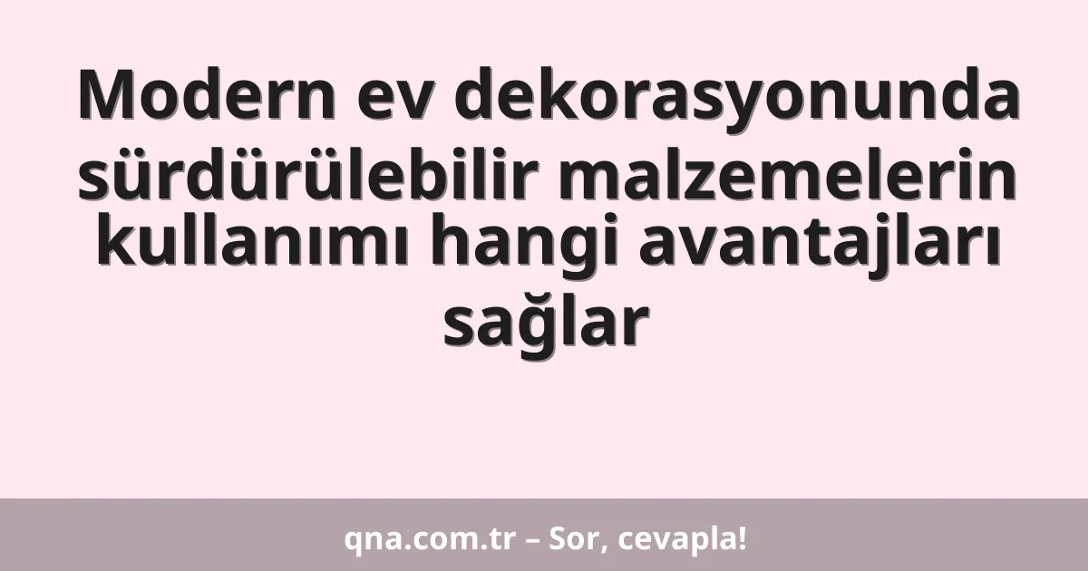 Modern ev dekorasyonunda sürdürülebilir malzemelerin kullanımı hangi avantajları sağlar