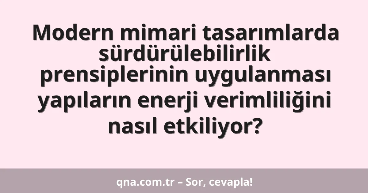 Modern mimari tasarımlarda sürdürülebilirlik prensiplerinin uygulanması yapıların enerji verimliliğini nasıl etkiliyor?
