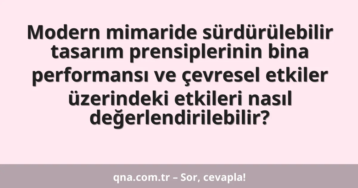 Modern mimaride sürdürülebilir tasarım prensiplerinin bina performansı ve çevresel etkiler üzerindeki etkileri nasıl değerlendirilebilir?