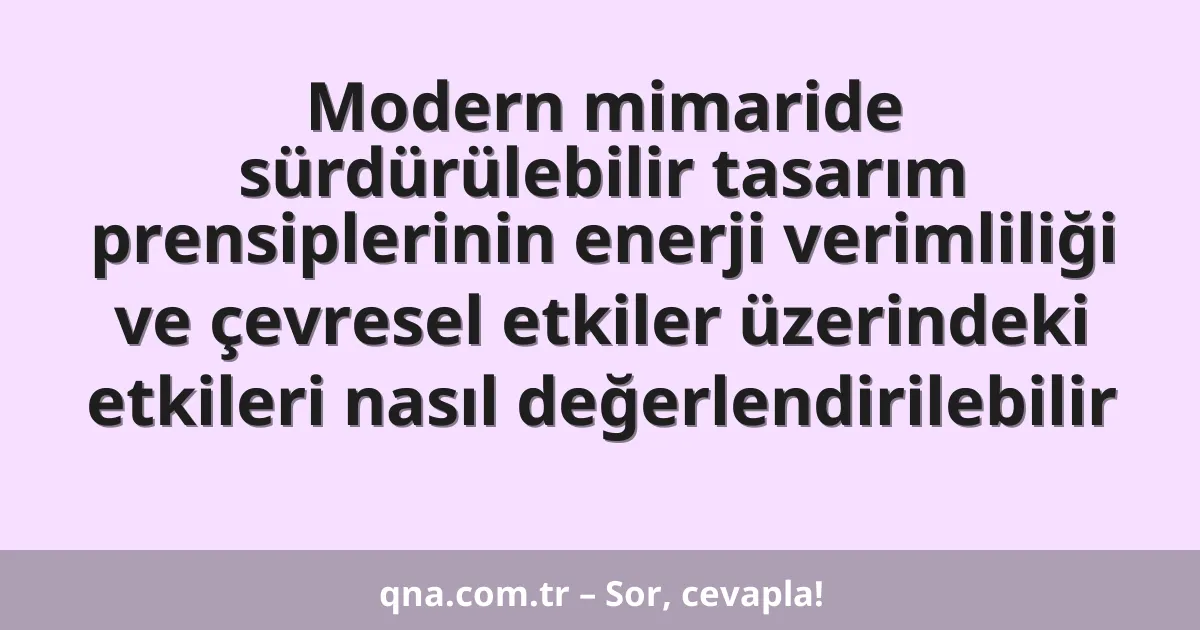 Modern mimaride sürdürülebilir tasarım prensiplerinin enerji verimliliği ve çevresel etkiler üzerindeki etkileri nasıl değerlendirilebilir