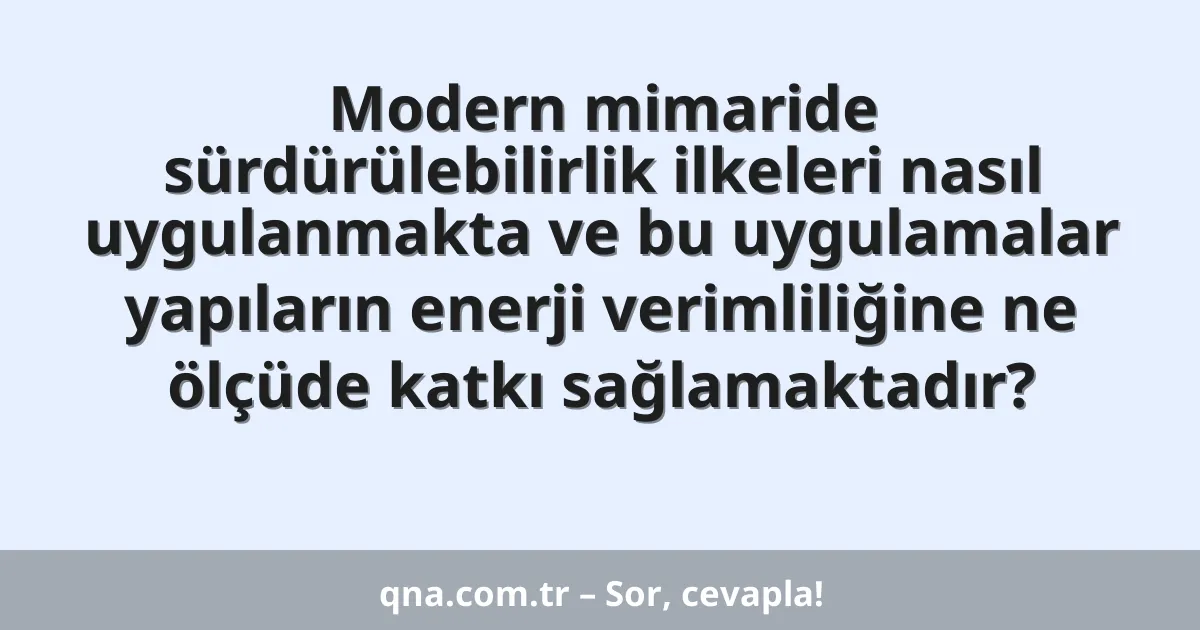 Modern mimaride sürdürülebilirlik ilkeleri nasıl uygulanmakta ve bu uygulamalar yapıların enerji verimliliğine ne ölçüde katkı sağlamaktadır?