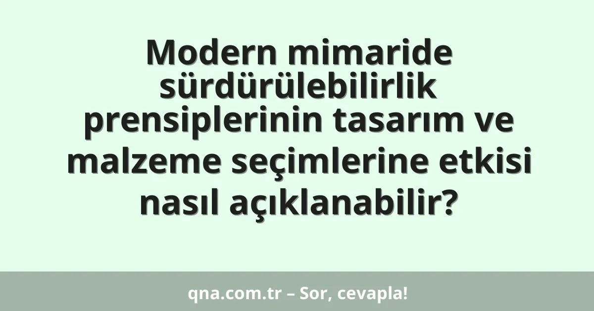 Modern mimaride sürdürülebilirlik prensiplerinin tasarım ve malzeme seçimlerine etkisi nasıl açıklanabilir?