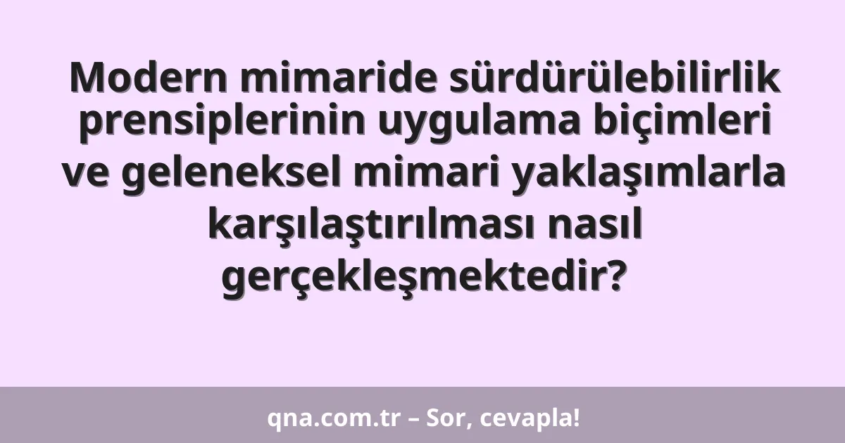 Modern mimaride sürdürülebilirlik prensiplerinin uygulama biçimleri ve geleneksel mimari yaklaşımlarla karşılaştırılması nasıl gerçekleşmektedir?