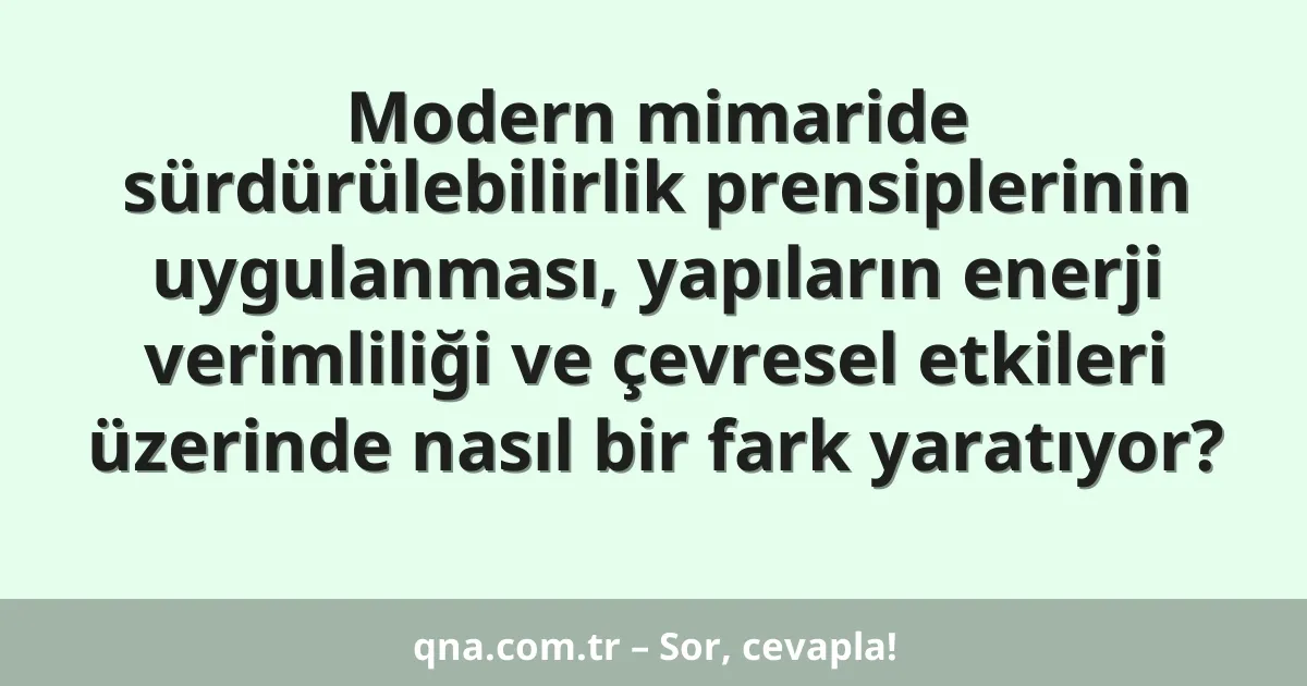 Modern mimaride sürdürülebilirlik prensiplerinin uygulanması, yapıların enerji verimliliği ve çevresel etkileri üzerinde nasıl bir fark yaratıyor?