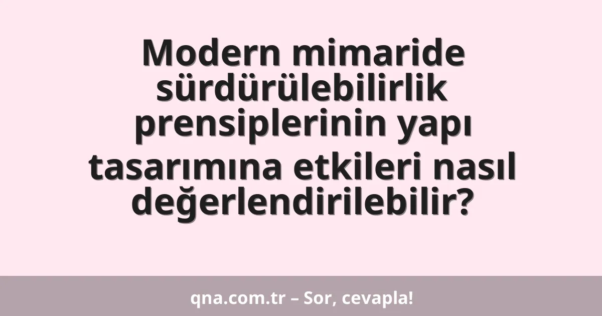 Modern mimaride sürdürülebilirlik prensiplerinin yapı tasarımına etkileri nasıl değerlendirilebilir?