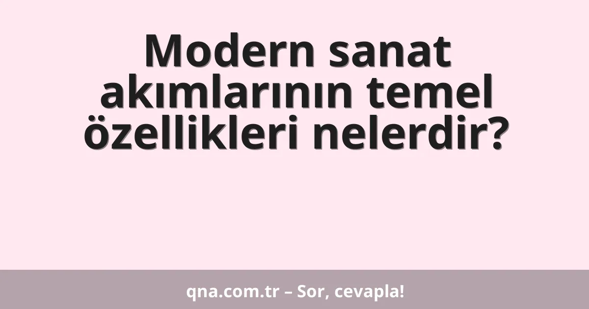 Modern sanat akımlarının temel özellikleri nelerdir?
