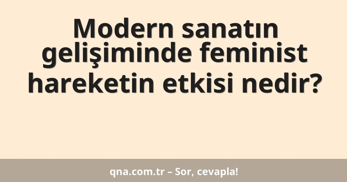 Modern sanatın gelişiminde feminist hareketin etkisi nedir?