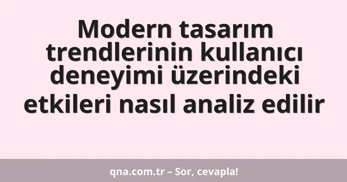 Modern tasarım trendlerinin kullanıcı deneyimi üzerindeki etkileri nasıl analiz edilir