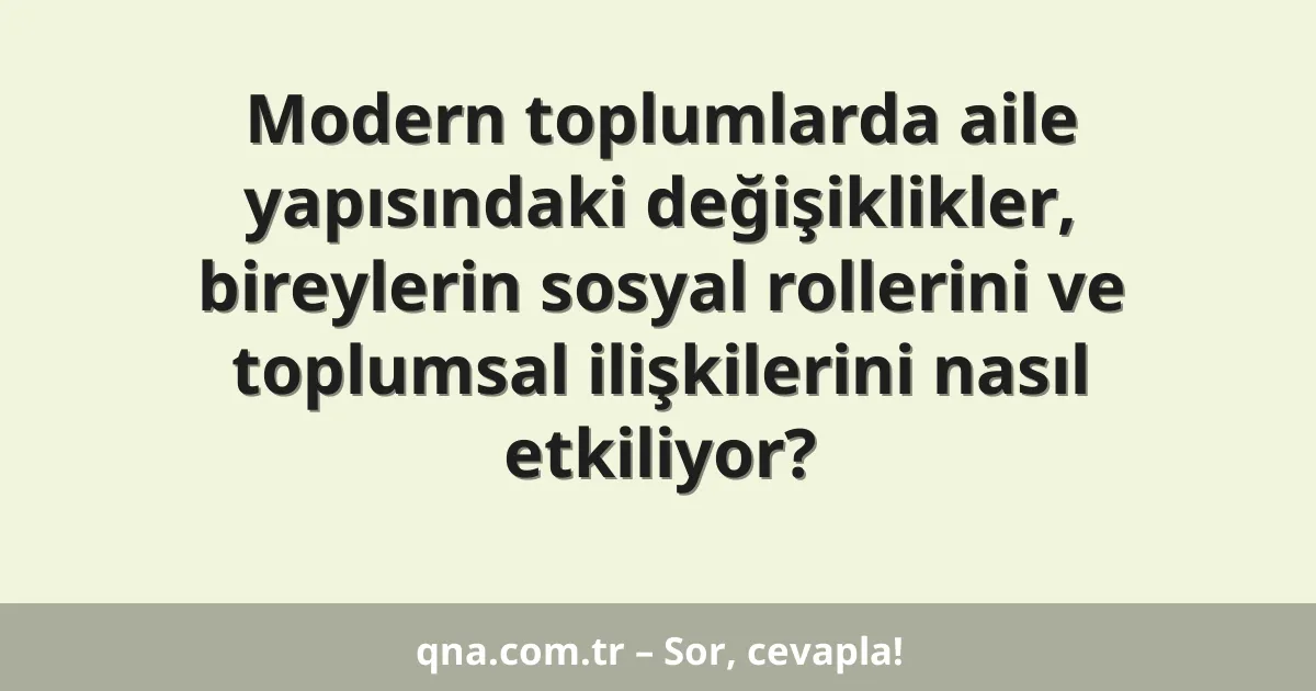 Modern toplumlarda aile yapısındaki değişiklikler, bireylerin sosyal rollerini ve toplumsal ilişkilerini nasıl etkiliyor?