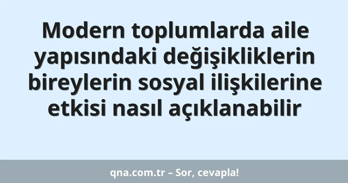 Modern toplumlarda aile yapısındaki değişikliklerin bireylerin sosyal ilişkilerine etkisi nasıl açıklanabilir