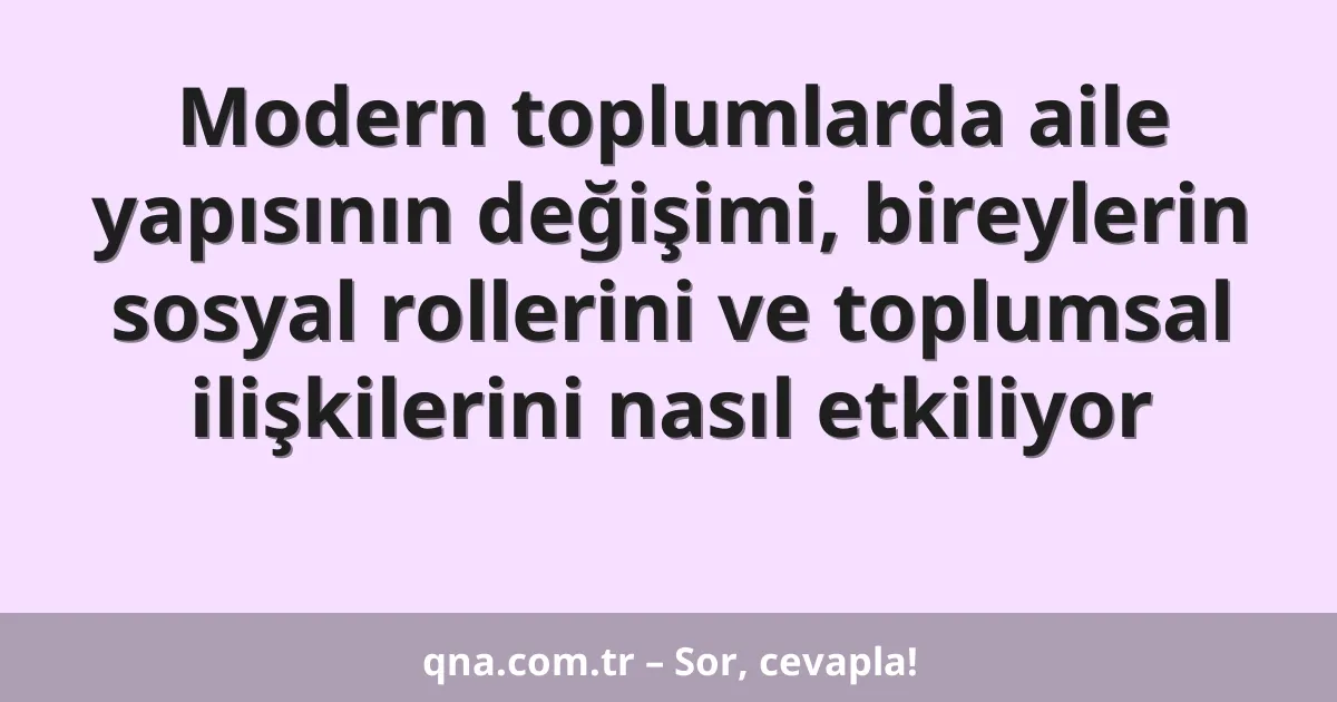 Modern toplumlarda aile yapısının değişimi, bireylerin sosyal rollerini ve toplumsal ilişkilerini nasıl etkiliyor