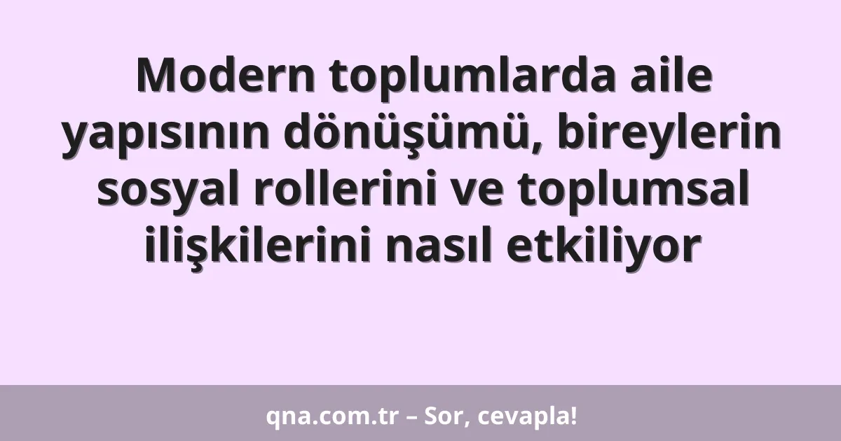 Modern toplumlarda aile yapısının dönüşümü, bireylerin sosyal rollerini ve toplumsal ilişkilerini nasıl etkiliyor