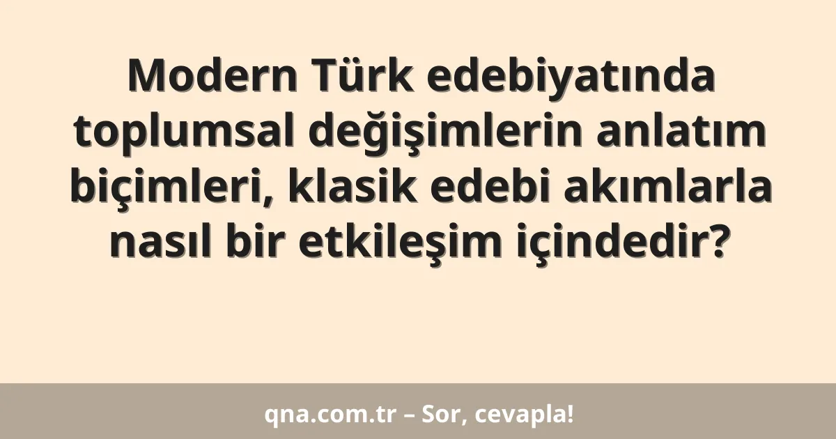 Modern Türk edebiyatında toplumsal değişimlerin anlatım biçimleri, klasik edebi akımlarla nasıl bir etkileşim içindedir?