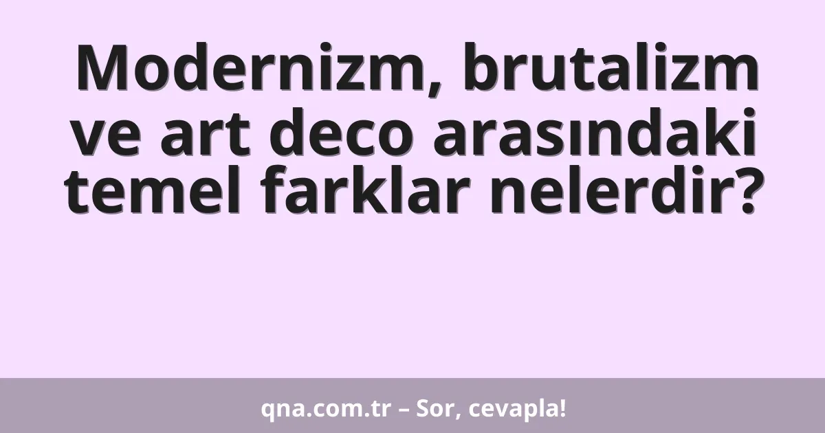 Modernizm, brutalizm ve art deco arasındaki temel farklar nelerdir?