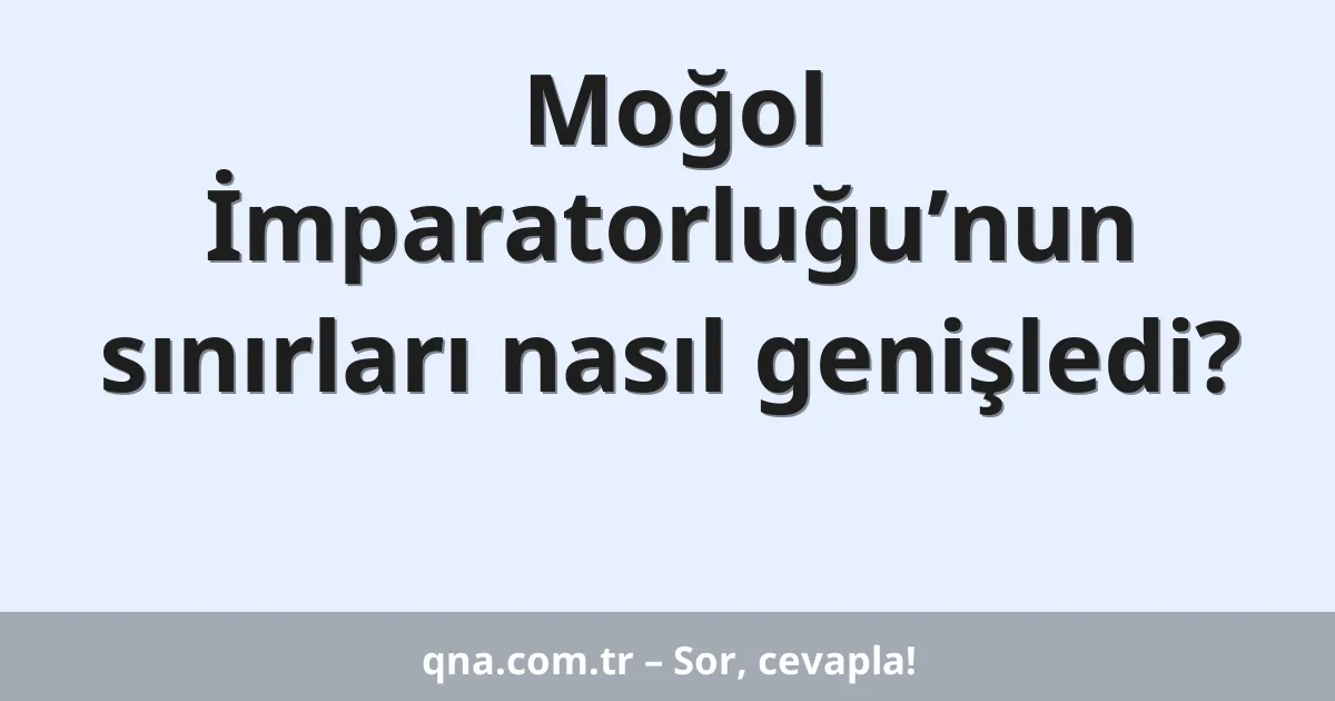 Moğol İmparatorluğu’nun sınırları nasıl genişledi?