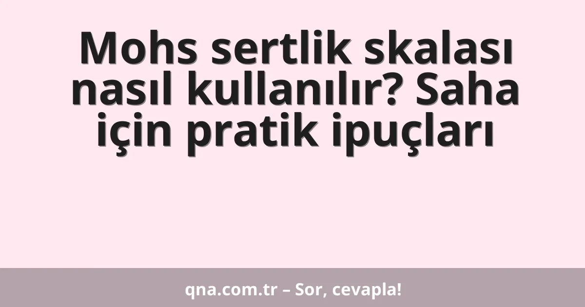 Mohs sertlik skalası nasıl kullanılır? Saha için pratik ipuçları