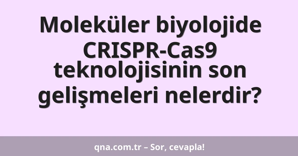 Moleküler biyolojide CRISPR-Cas9 teknolojisinin son gelişmeleri nelerdir?