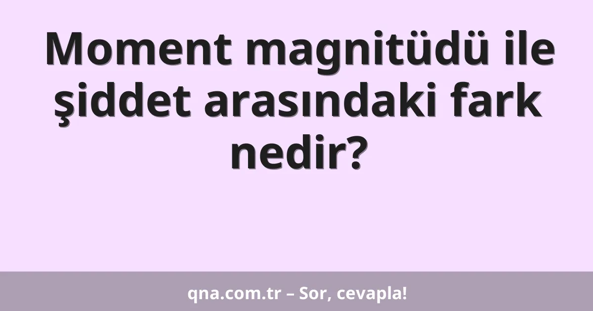 Moment magnitüdü ile şiddet arasındaki fark nedir?