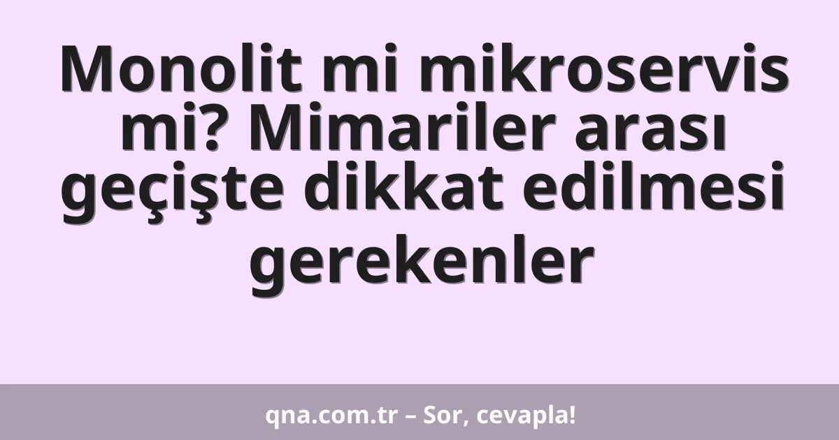 Monolit mi mikroservis mi? Mimariler arası geçişte dikkat edilmesi gerekenler
