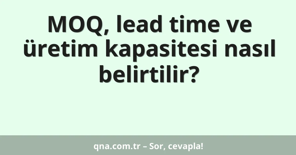 MOQ, lead time ve üretim kapasitesi nasıl belirtilir?