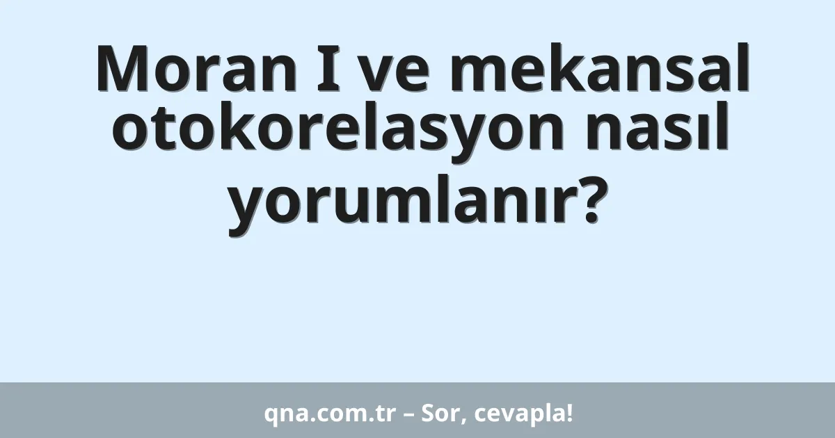 Moran I ve mekansal otokorelasyon nasıl yorumlanır?