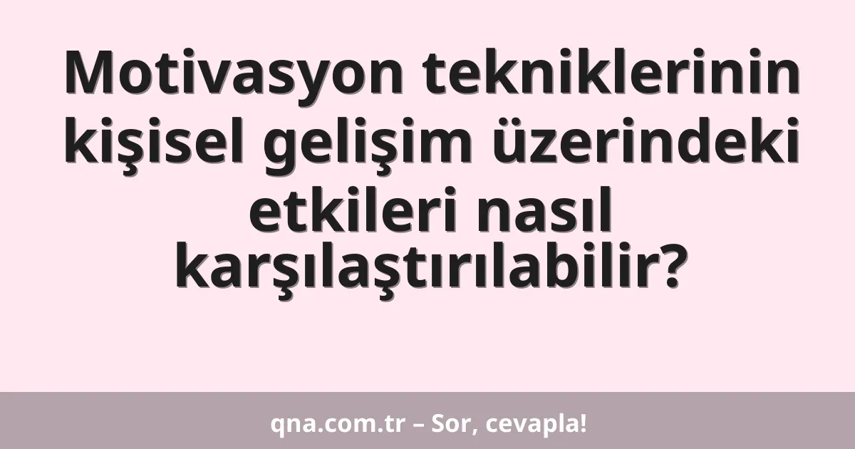 Motivasyon tekniklerinin kişisel gelişim üzerindeki etkileri nasıl karşılaştırılabilir?