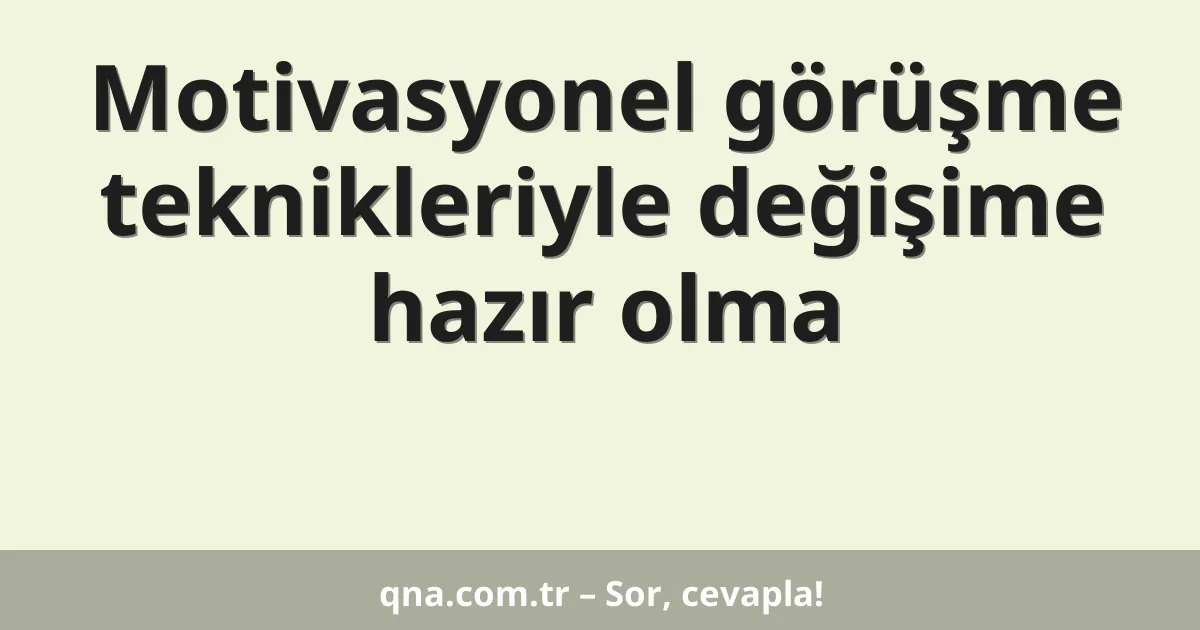Motivasyonel görüşme teknikleriyle değişime hazır olma