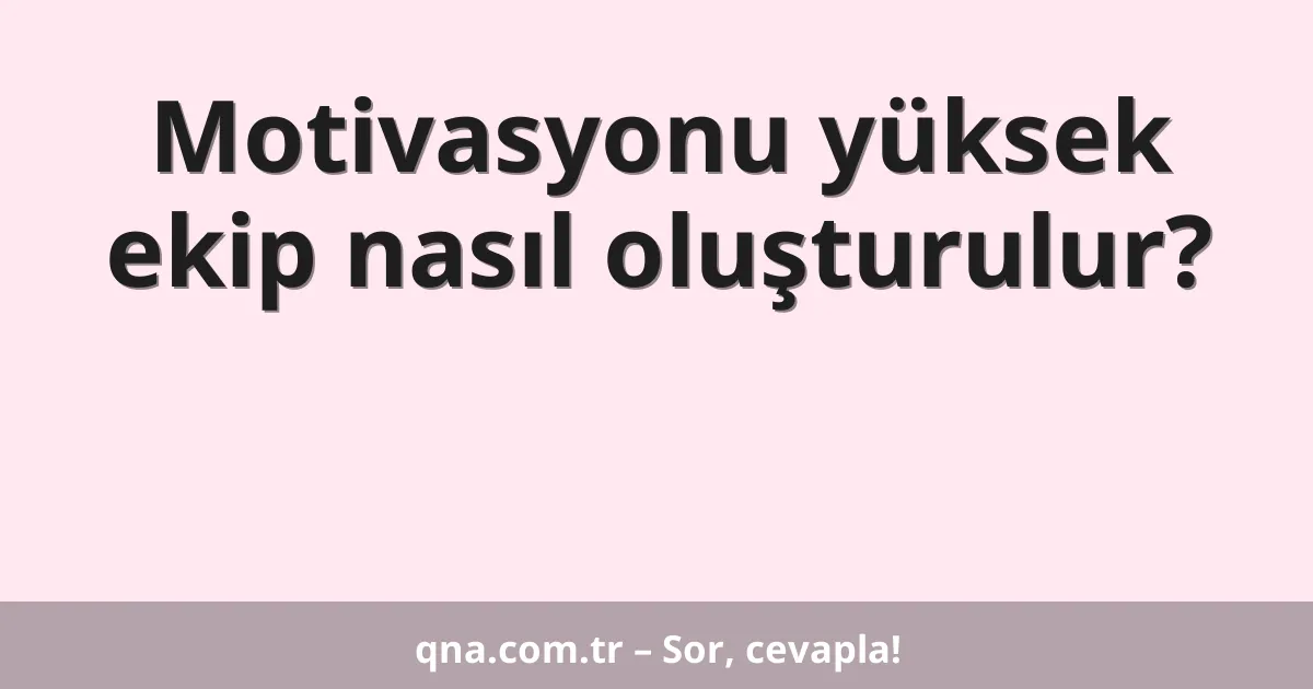 Motivasyonu yüksek ekip nasıl oluşturulur?