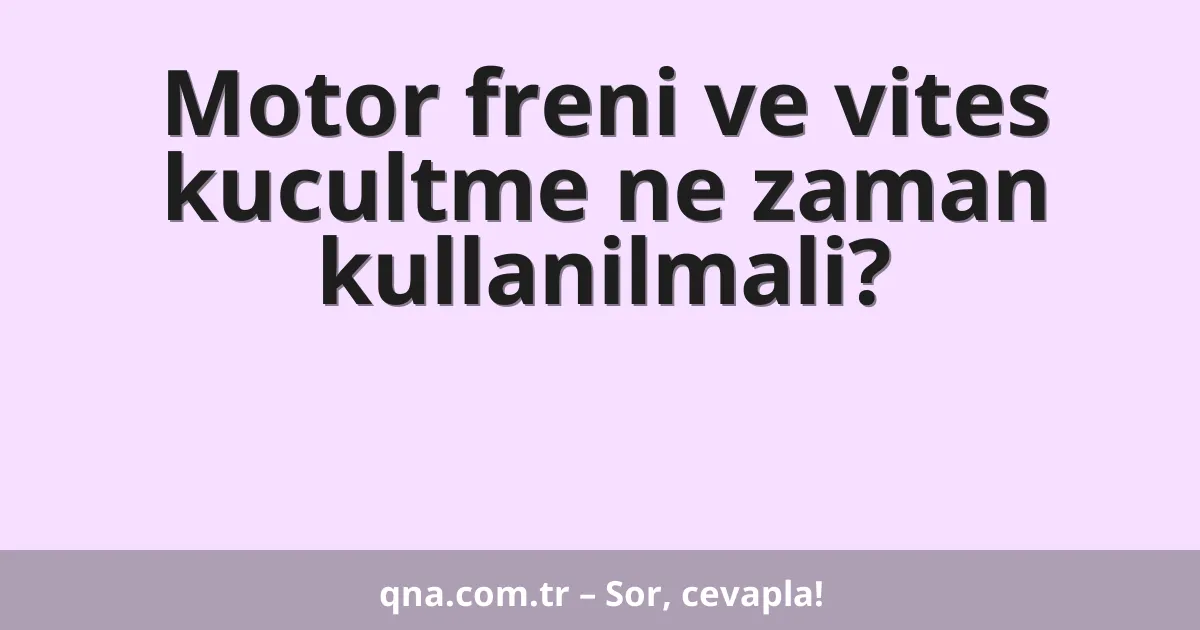 Motor freni ve vites kucultme ne zaman kullanilmali?