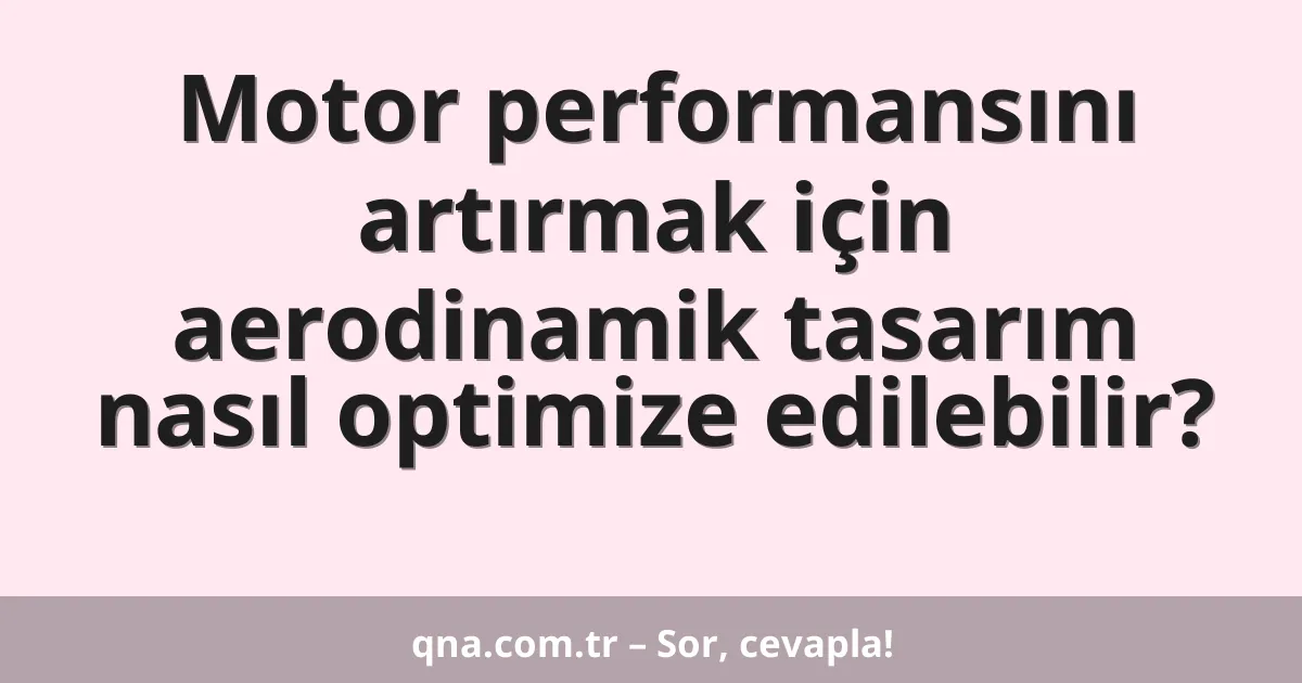 Motor performansını artırmak için aerodinamik tasarım nasıl optimize edilebilir?